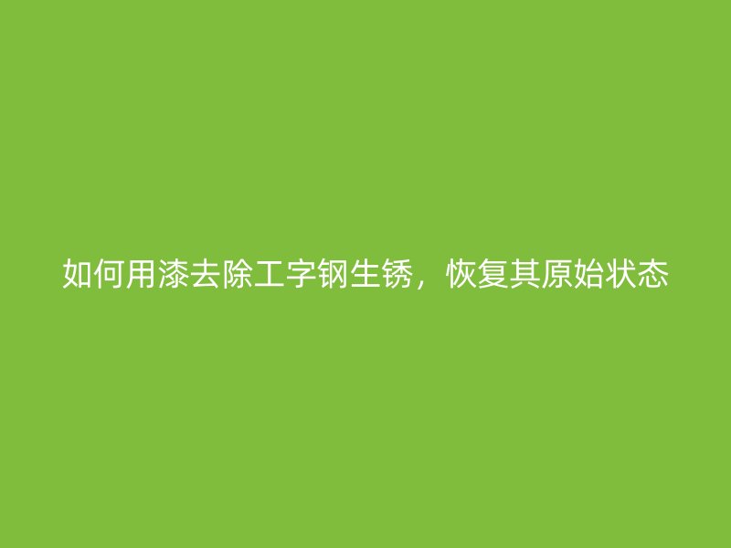 如何用漆去除工字鋼生銹，恢復(fù)其原始狀態(tài)