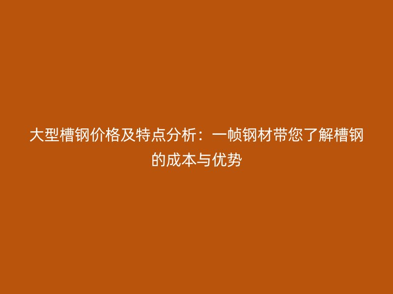 大型槽鋼價(jià)格及特點(diǎn)分析：一幀鋼材帶您了解槽鋼的成本與優(yōu)勢