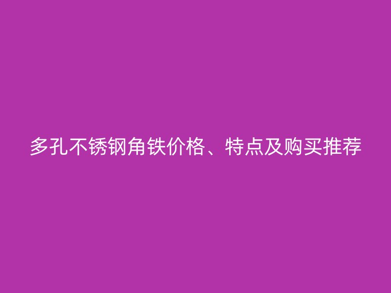 多孔不銹鋼角鐵價格、特點及購買推薦