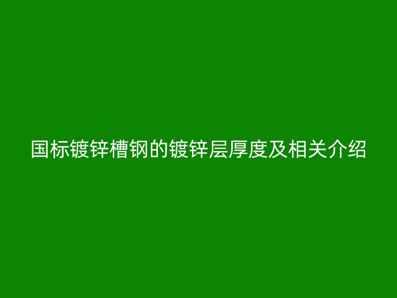 國標鍍鋅槽鋼的鍍鋅層厚度及相關(guān)介紹