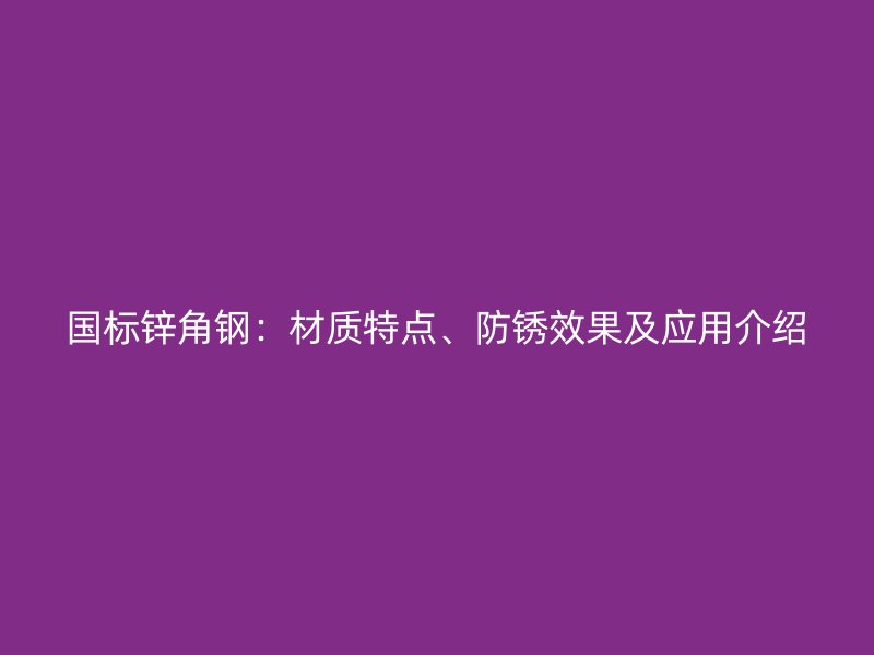 國標(biāo)鋅角鋼：材質(zhì)特點、防銹效果及應(yīng)用介紹