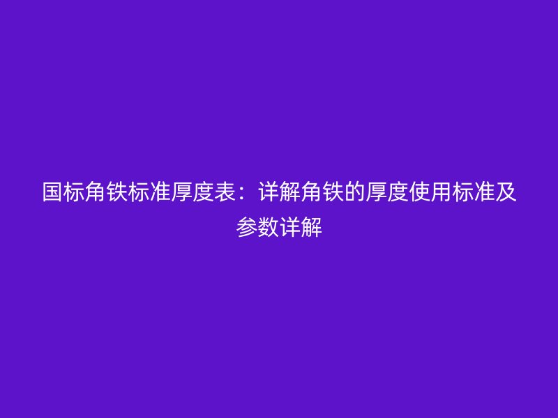 國標(biāo)角鐵標(biāo)準(zhǔn)厚度表：詳解角鐵的厚度使用標(biāo)準(zhǔn)及參數(shù)詳解