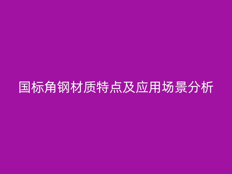 國(guó)標(biāo)角鋼材質(zhì)特點(diǎn)及應(yīng)用場(chǎng)景分析