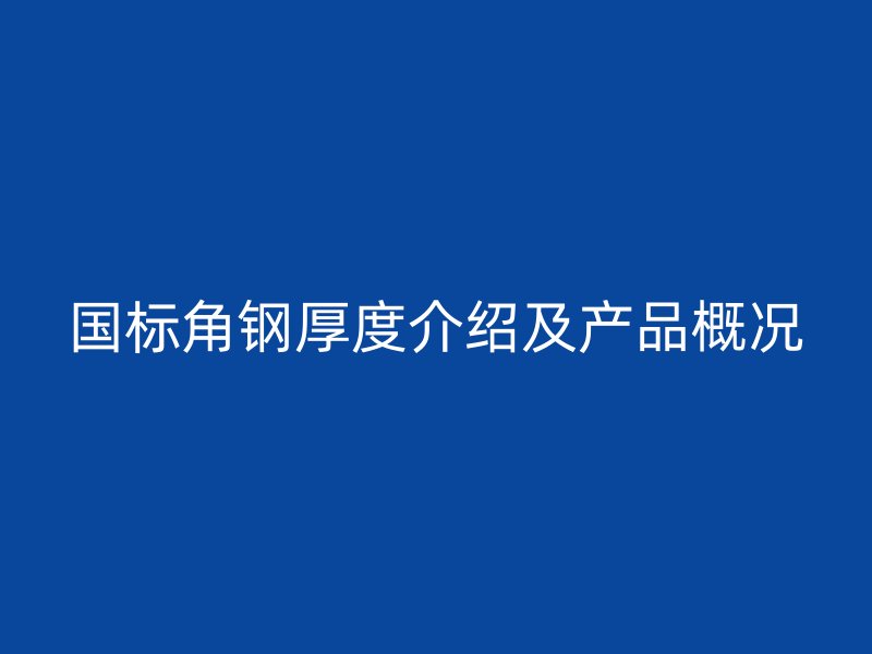 國(guó)標(biāo)角鋼厚度介紹及產(chǎn)品概況