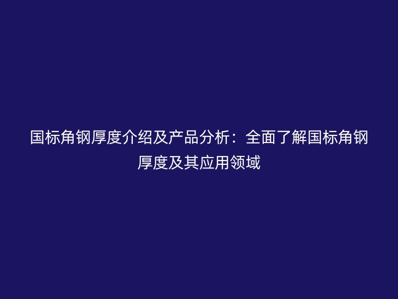 國標(biāo)角鋼厚度介紹及產(chǎn)品分析：全面了解國標(biāo)角鋼厚度及其應(yīng)用領(lǐng)域