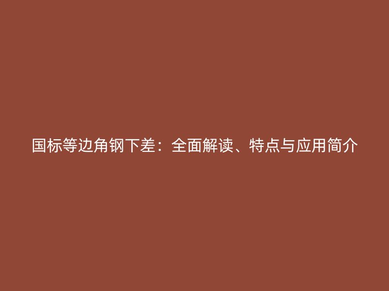 國(guó)標(biāo)等邊角鋼下差：全面解讀、特點(diǎn)與應(yīng)用簡(jiǎn)介