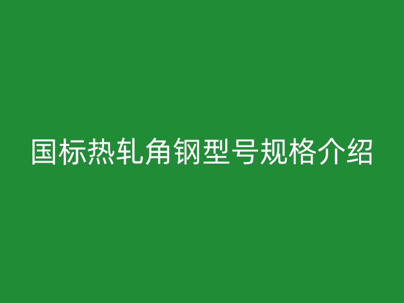 國標(biāo)熱軋角鋼型號規(guī)格介紹