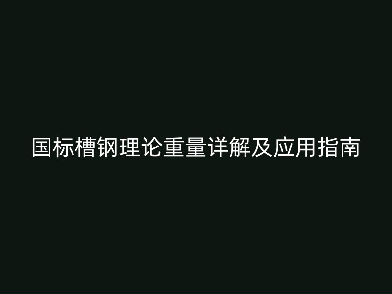 國(guó)標(biāo)槽鋼理論重量詳解及應(yīng)用指南