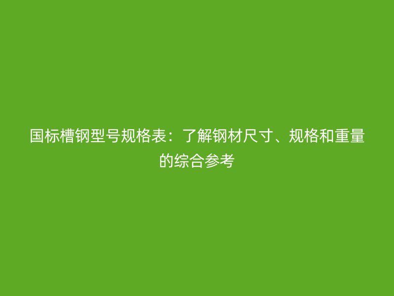 國(guó)標(biāo)槽鋼型號(hào)規(guī)格表：了解鋼材尺寸、規(guī)格和重量的綜合參考