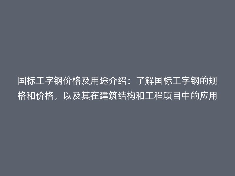 國(guó)標(biāo)工字鋼價(jià)格及用途介紹：了解國(guó)標(biāo)工字鋼的規(guī)格和價(jià)格，以及其在建筑結(jié)構(gòu)和工程項(xiàng)目中的應(yīng)用。