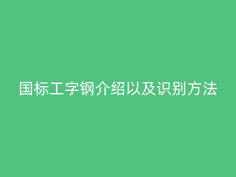 國(guó)標(biāo)工字鋼介紹以及識(shí)別方法