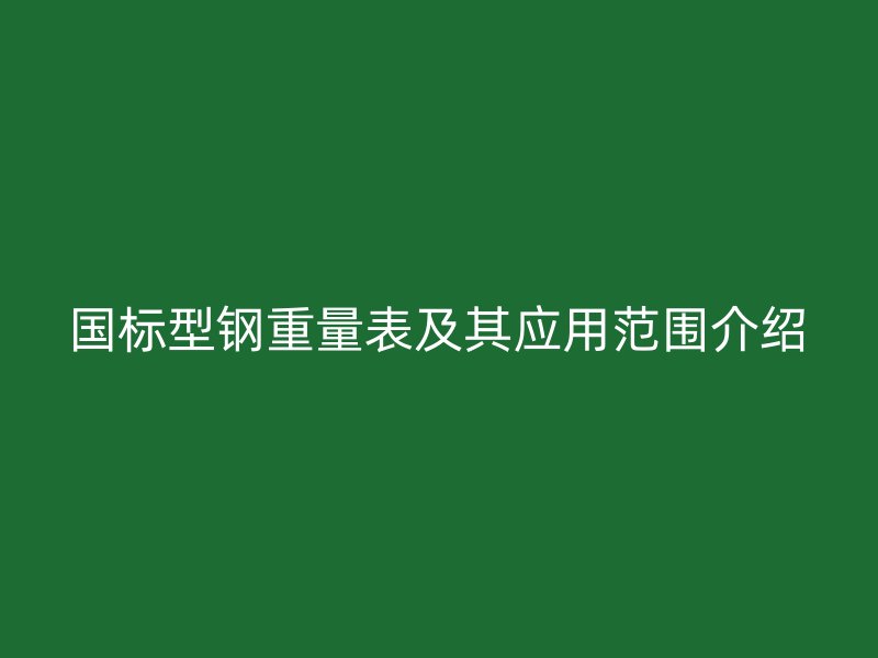 國標(biāo)型鋼重量表及其應(yīng)用范圍介紹