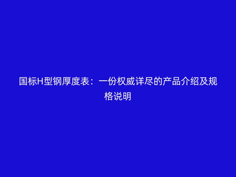 國(guó)標(biāo)H型鋼厚度表：一份權(quán)威詳盡的產(chǎn)品介紹及規(guī)格說明
