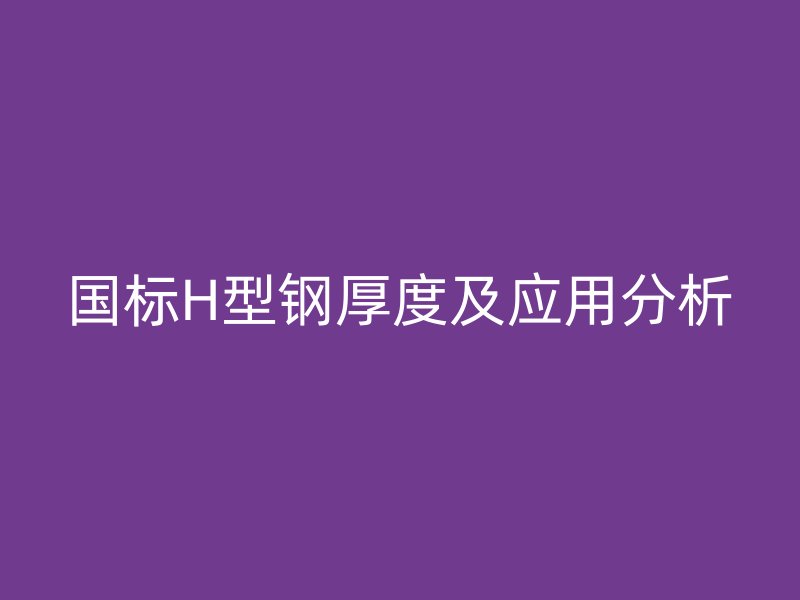 國(guó)標(biāo)H型鋼厚度及應(yīng)用分析