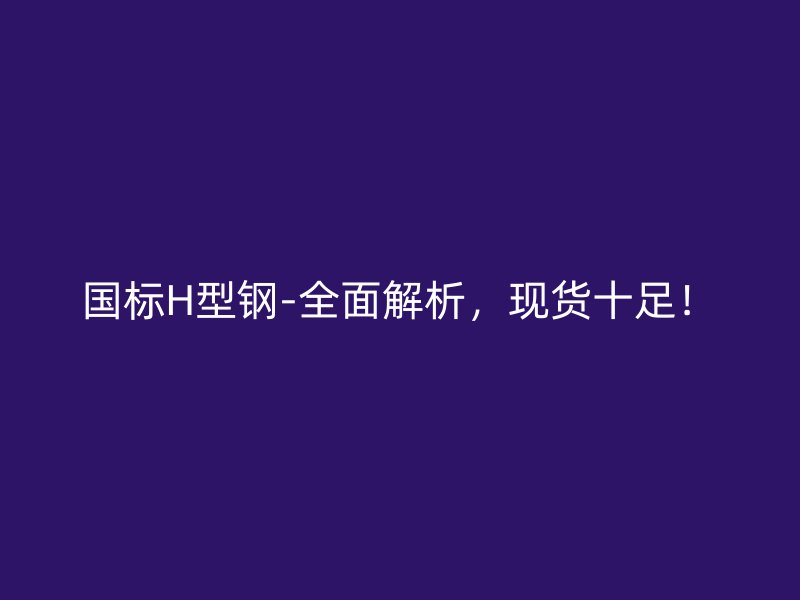 國(guó)標(biāo)H型鋼-全面解析，現(xiàn)貨十足！