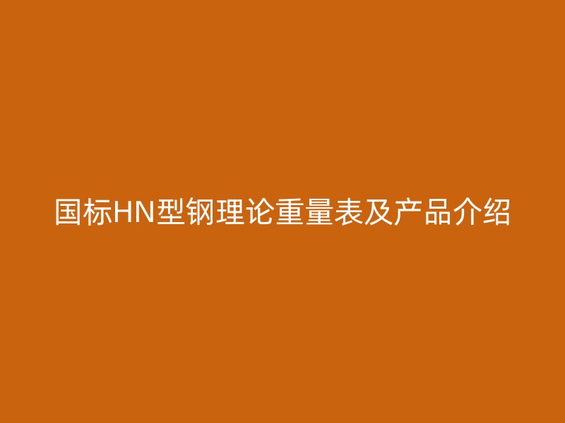 國(guó)標(biāo)HN型鋼理論重量表及產(chǎn)品介紹