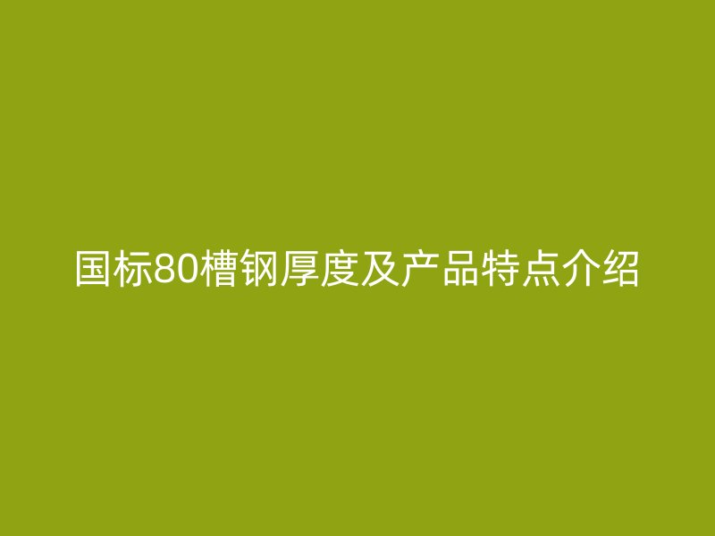 國(guó)標(biāo)80槽鋼厚度及產(chǎn)品特點(diǎn)介紹