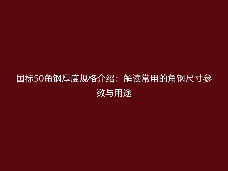 國(guó)標(biāo)50角鋼厚度規(guī)格介紹：解讀常用的角鋼尺寸參數(shù)與用途