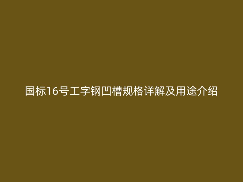 國(guó)標(biāo)16號(hào)工字鋼凹槽規(guī)格詳解及用途介紹
