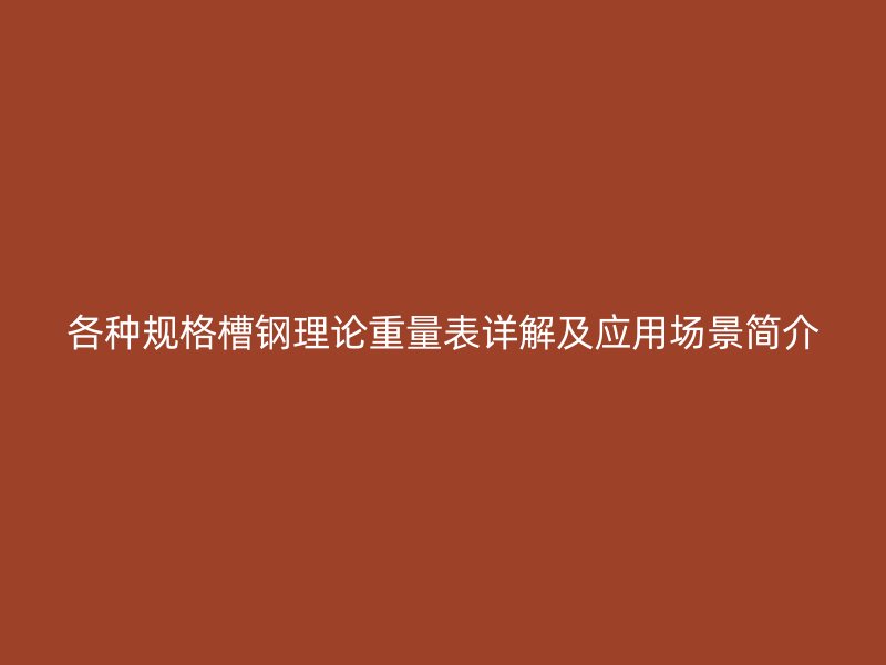 各種規(guī)格槽鋼理論重量表詳解及應(yīng)用場景簡介