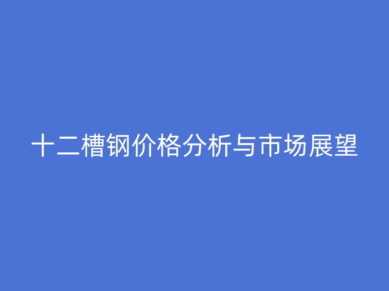 十二槽鋼價格分析與市場展望