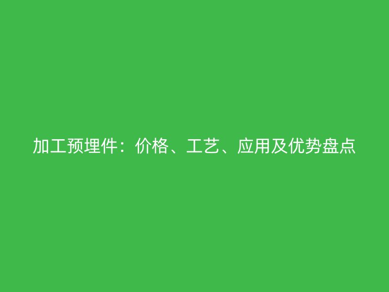 加工預(yù)埋件：價(jià)格、工藝、應(yīng)用及優(yōu)勢(shì)盤點(diǎn)