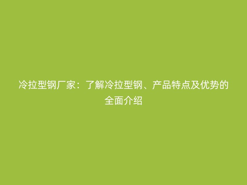 冷拉型鋼廠家：了解冷拉型鋼、產(chǎn)品特點(diǎn)及優(yōu)勢(shì)的全面介紹