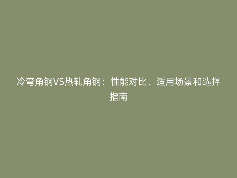 冷彎角鋼VS熱軋角鋼：性能對(duì)比、適用場(chǎng)景和選擇指南