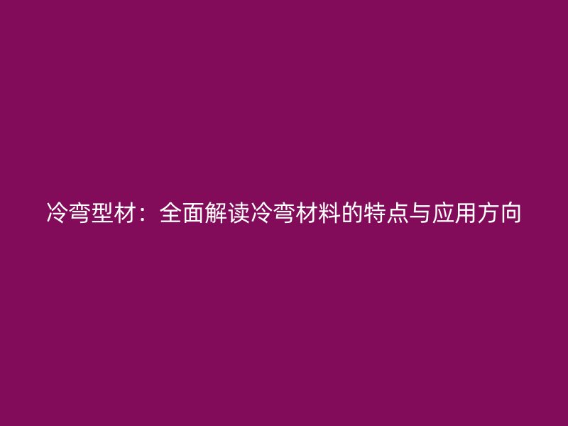 冷彎型材：全面解讀冷彎材料的特點與應(yīng)用方向