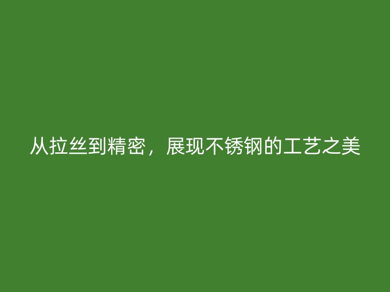 從拉絲到精密，展現(xiàn)不銹鋼的工藝之美