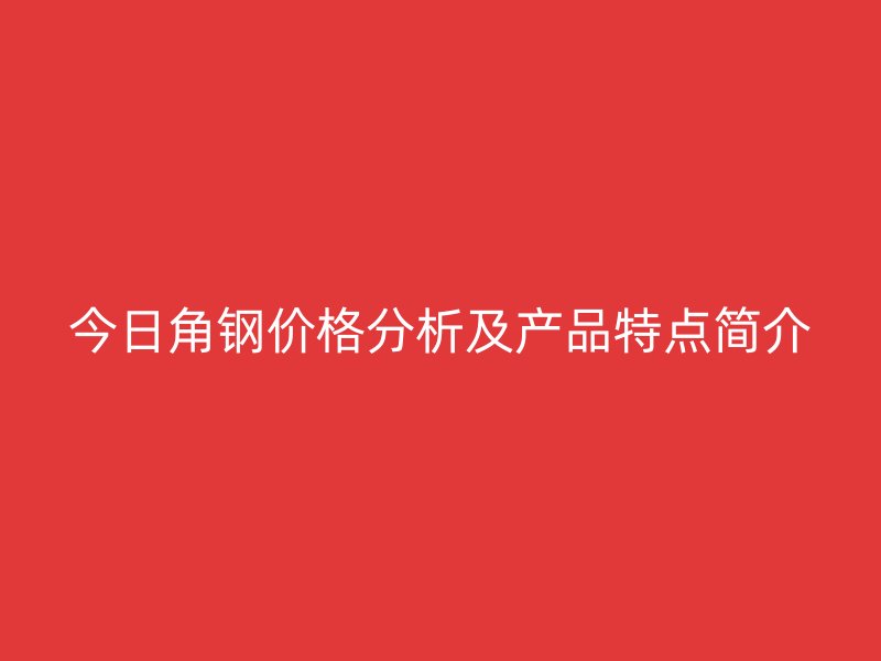 今日角鋼價(jià)格分析及產(chǎn)品特點(diǎn)簡介