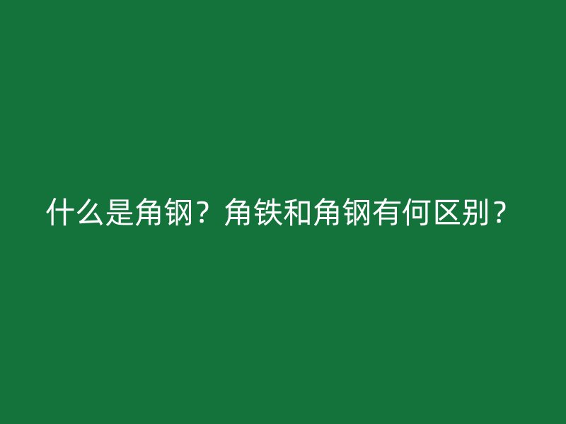 什么是角鋼？角鐵和角鋼有何區(qū)別？