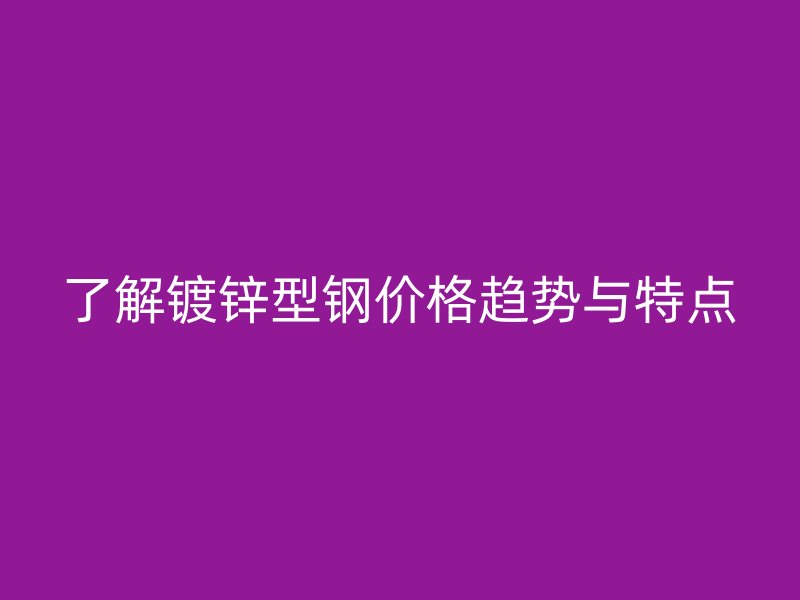了解鍍鋅型鋼價格趨勢與特點