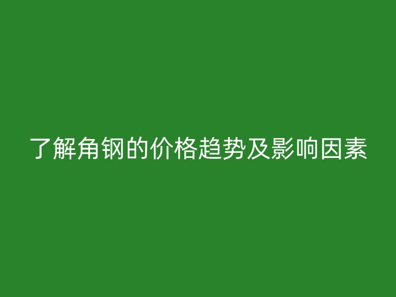 了解角鋼的價格趨勢及影響因素