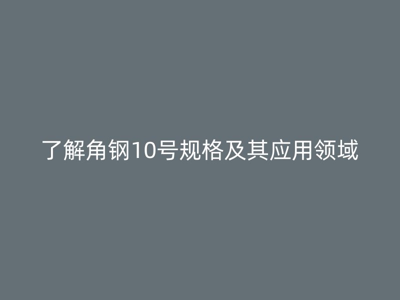 了解角鋼10號規(guī)格及其應用領域