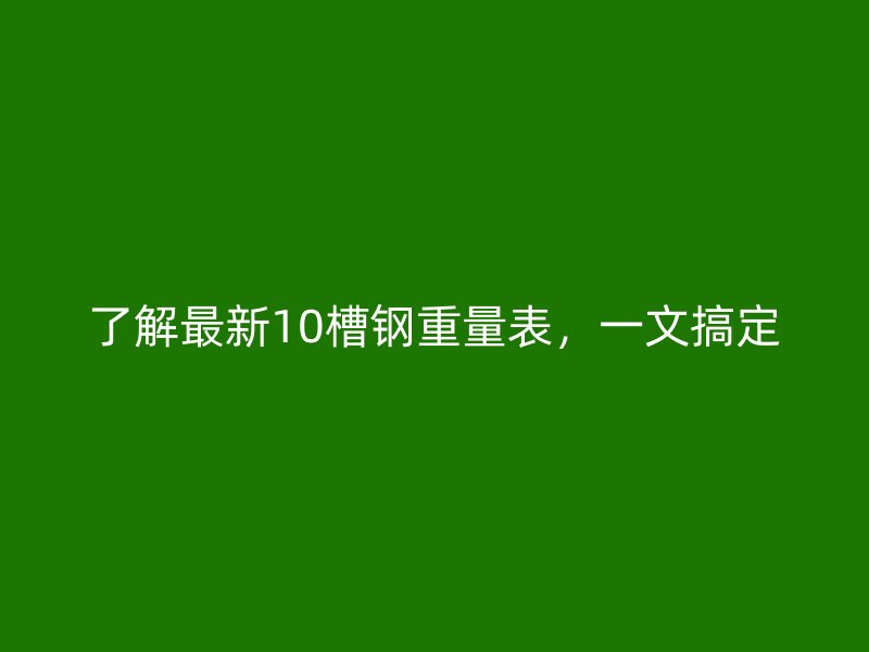 了解最新10槽鋼重量表，一文搞定