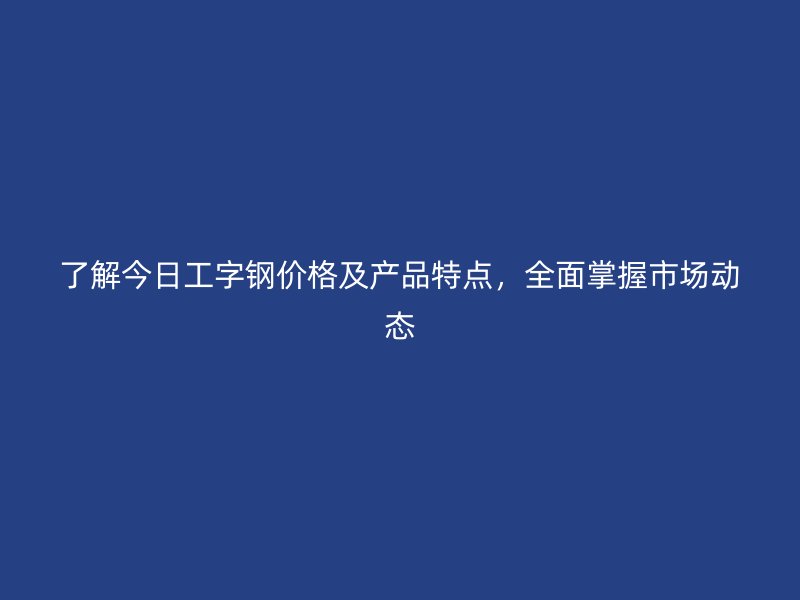 了解今日工字鋼價格及產(chǎn)品特點(diǎn)，全面掌握市場動態(tài)