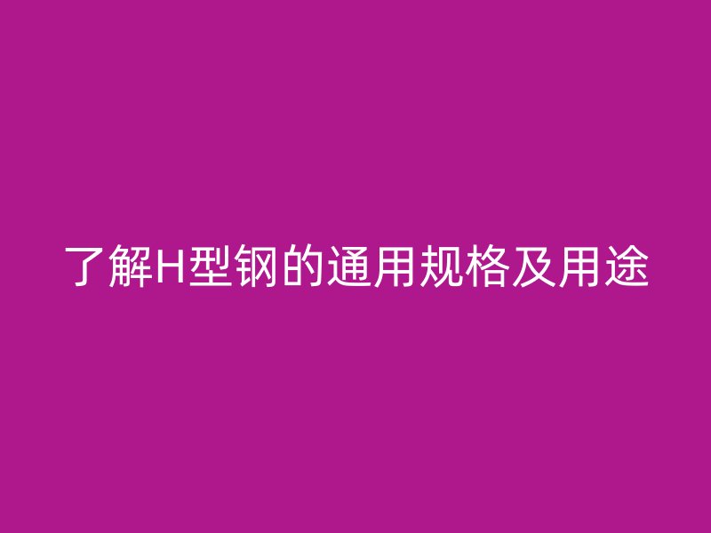 了解H型鋼的通用規(guī)格及用途