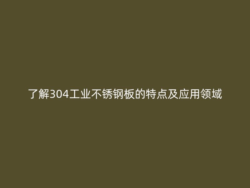 了解304工業(yè)不銹鋼板的特點及應(yīng)用領(lǐng)域