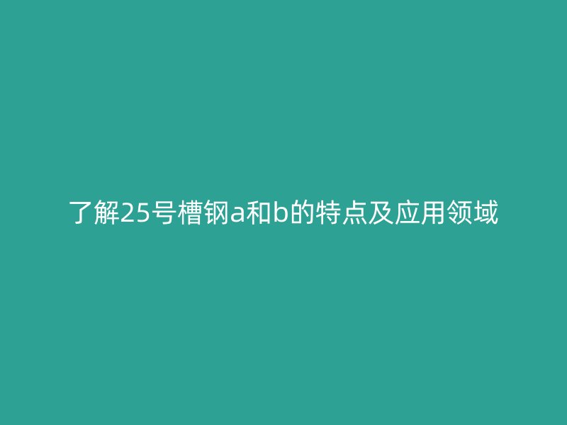 了解25號(hào)槽鋼a和b的特點(diǎn)及應(yīng)用領(lǐng)域