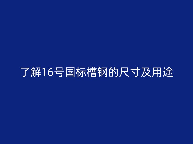 了解16號國標(biāo)槽鋼的尺寸及用途