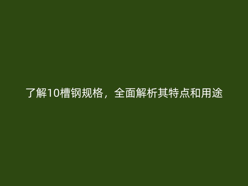 了解10槽鋼規(guī)格，全面解析其特點和用途