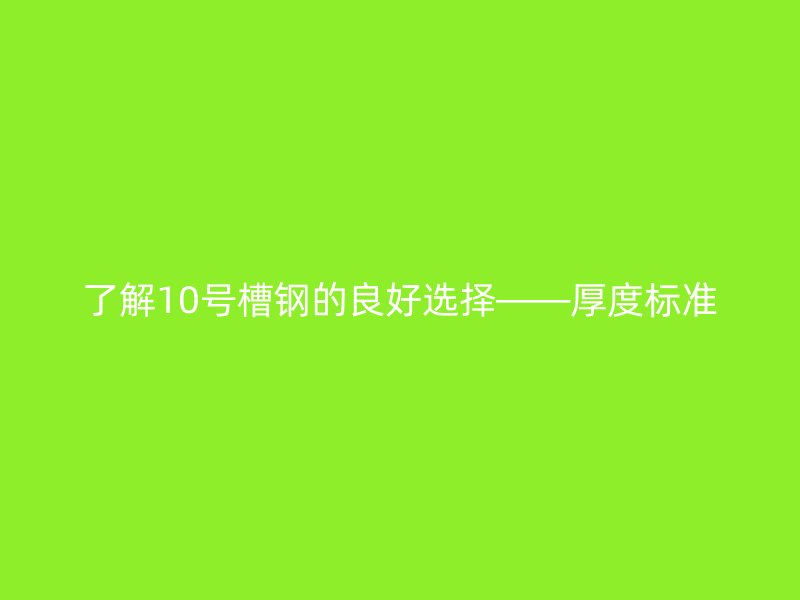了解10號槽鋼的良好選擇——厚度標(biāo)準(zhǔn)