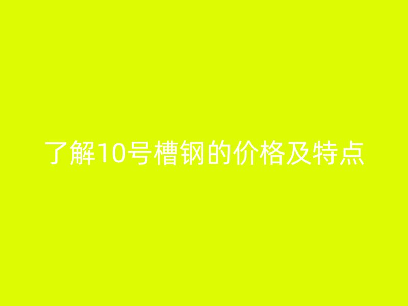 了解10號(hào)槽鋼的價(jià)格及特點(diǎn)
