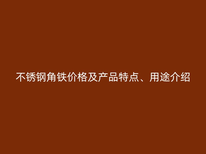 不銹鋼角鐵價(jià)格及產(chǎn)品特點(diǎn)、用途介紹
