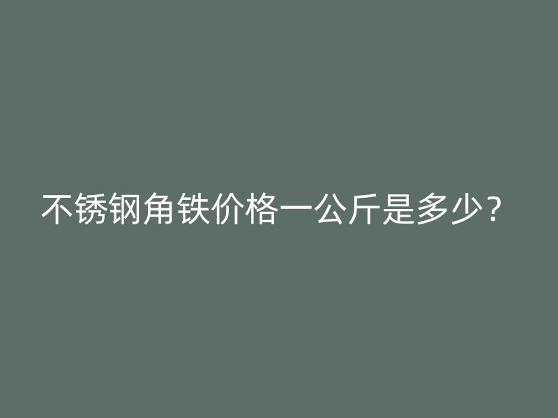 不銹鋼角鐵價(jià)格一公斤是多少？