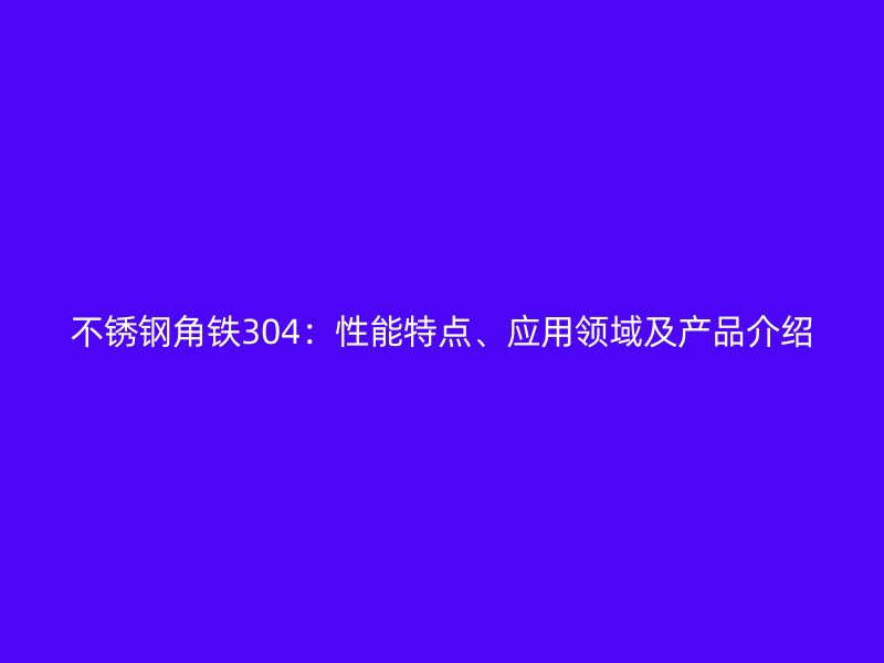 不銹鋼角鐵304：性能特點(diǎn)、應(yīng)用領(lǐng)域及產(chǎn)品介紹