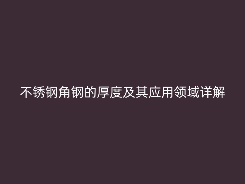 不銹鋼角鋼的厚度及其應(yīng)用領(lǐng)域詳解