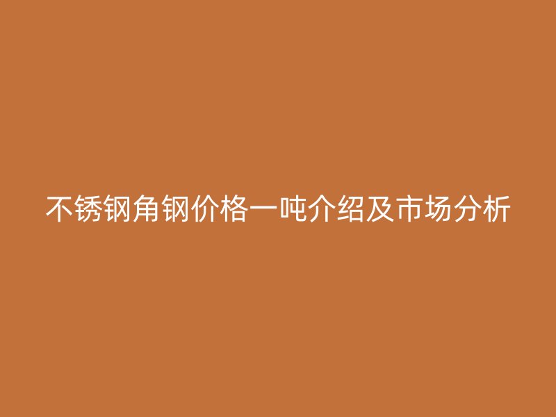不銹鋼角鋼價格一噸介紹及市場分析
