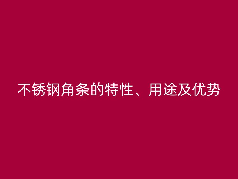 不銹鋼角條的特性、用途及優(yōu)勢